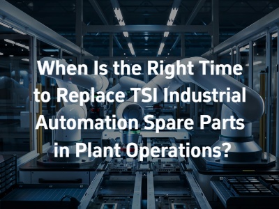 When Is the Right Time to Replace TSI Industrial Automation Spare Parts in Plant Operations?